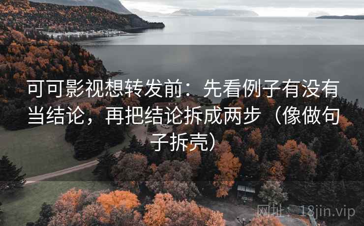 可可影视想转发前:先看例子有没有当结论,再把结论拆成两步(像做句子拆壳) 可可影视想转发前:先看例子有没有当结论,再把结论拆成两步(像做句子拆壳)