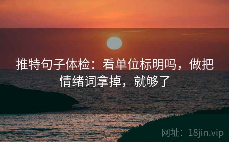 推特句子体检:看单位标明吗,做把情绪词拿掉,就够了 推特句子体检:看单位标明吗,做把情绪词拿掉,就够了