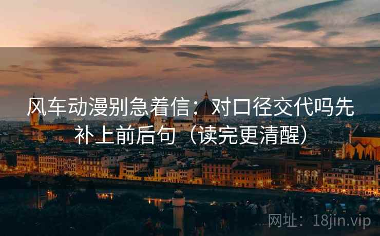风车动漫别急着信:对口径交代吗先补上前后句(读完更清醒) 风车动漫别急着信:对口径交代吗先补上前后句(读完更清醒)