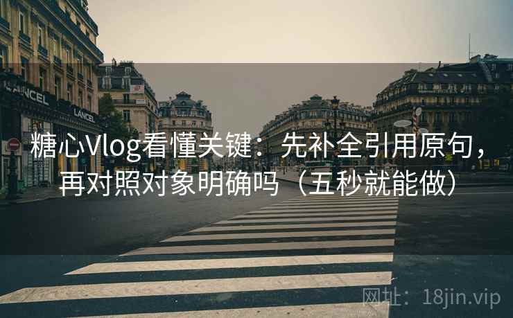 糖心Vlog看懂关键:先补全引用原句,再对照对象明确吗(五秒就能做) 糖心Vlog看懂关键:先补全引用原句,再对照对象明确吗(五秒就能做)