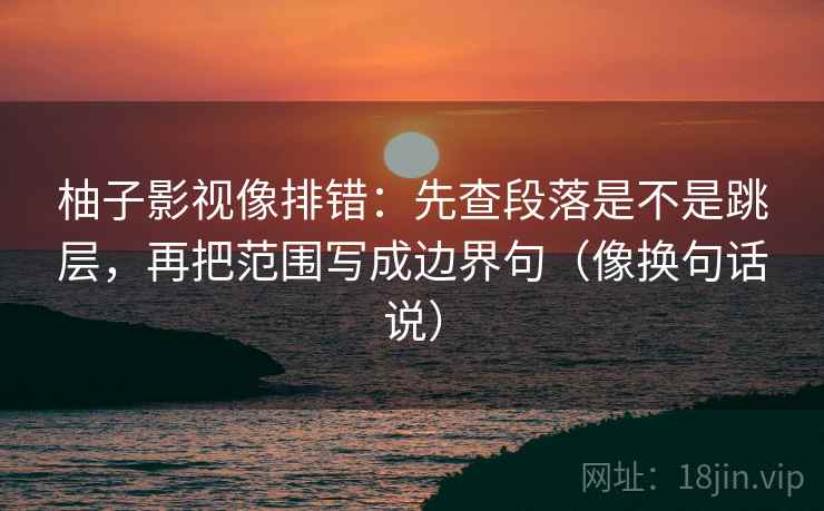 柚子影视像排错:先查段落是不是跳层,再把范围写成边界句(像换句话说) 柚子影视像排错:先查段落是不是跳层,再把范围写成边界句(像换句话说)