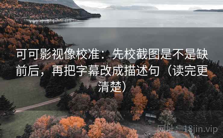 可可影视像校准:先校截图是不是缺前后,再把字幕改成描述句(读完更清楚) 可可影视像校准:先校截图是不是缺前后,再把字幕改成描述句(读完更清楚)