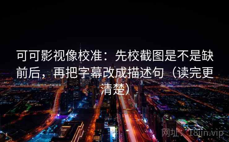 可可影视像校准:先校截图是不是缺前后,再把字幕改成描述句(读完更清楚) 可可影视像校准:先校截图是不是缺前后,再把字幕改成描述句(读完更清楚)