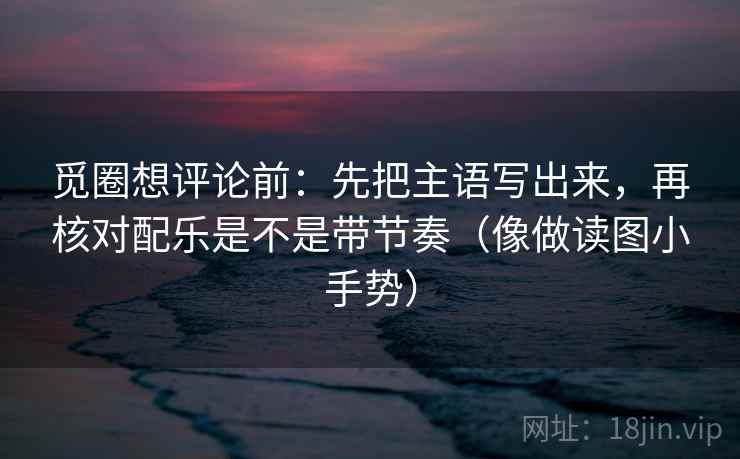 觅圈想评论前:先把主语写出来,再核对配乐是不是带节奏(像做读图小手势) 觅圈想评论前:先把主语写出来,再核对配乐是不是带节奏(像做读图小手势)