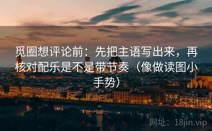 觅圈想评论前:先把主语写出来,再核对配乐是不是带节奏(像做读图小手势) 觅圈想评论前:先把主语写出来,再核对配乐是不是带节奏(像做读图小手势)