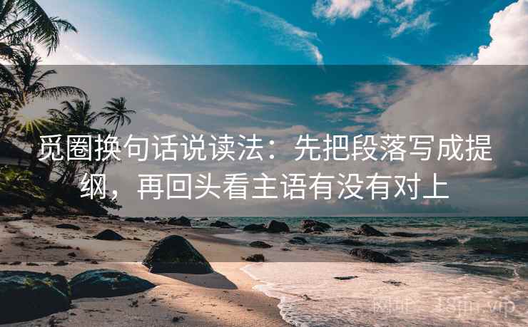 觅圈换句话说读法:先把段落写成提纲,再回头看主语有没有对上 觅圈换句话说读法:先把段落写成提纲,再回头看主语有没有对上