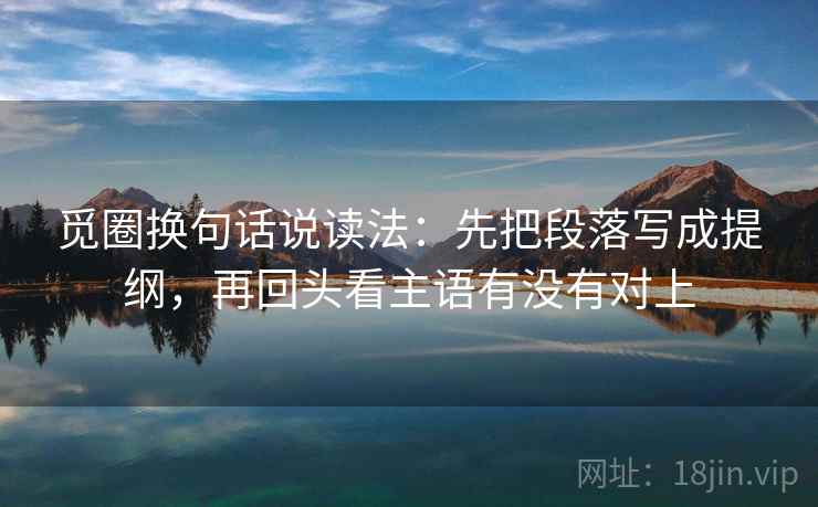 觅圈换句话说读法:先把段落写成提纲,再回头看主语有没有对上 觅圈换句话说读法:先把段落写成提纲,再回头看主语有没有对上