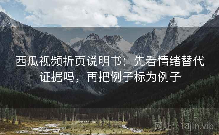 西瓜视频折页说明书：先看情绪替代证据吗，再把例子标为例子