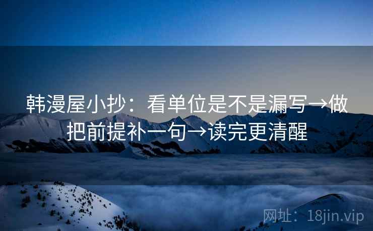 韩漫屋小抄:看单位是不是漏写→做把前提补一句→读完更清醒 韩漫屋小抄:看单位是不是漏写→做把前提补一句→读完更清醒