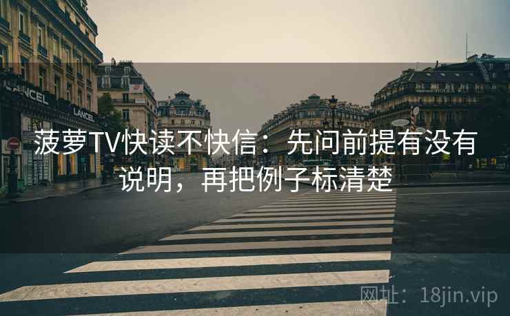 菠萝TV快读不快信:先问前提有没有说明,再把例子标清楚 菠萝TV快读不快信:先问前提有没有说明,再把例子标清楚