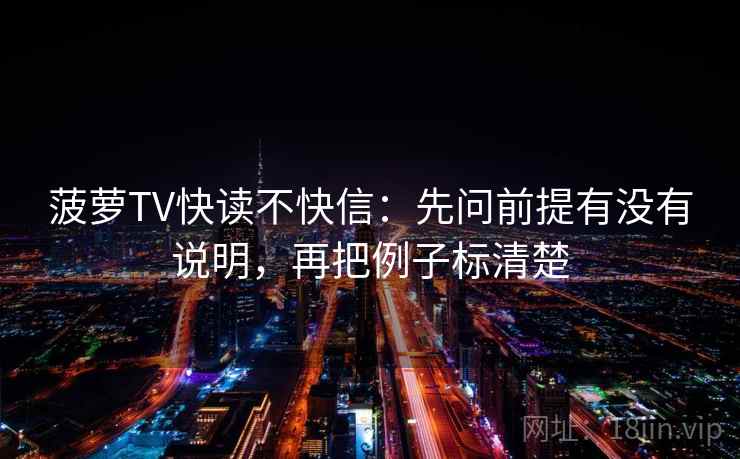 菠萝TV快读不快信:先问前提有没有说明,再把例子标清楚 菠萝TV快读不快信:先问前提有没有说明,再把例子标清楚