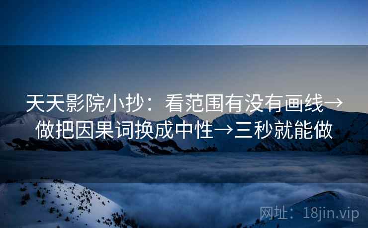 天天影院小抄:看范围有没有画线→做把因果词换成中性→三秒就能做 天天影院小抄:看范围有没有画线→做把因果词换成中性→三秒就能做