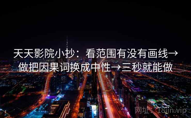 天天影院小抄:看范围有没有画线→做把因果词换成中性→三秒就能做 天天影院小抄:看范围有没有画线→做把因果词换成中性→三秒就能做