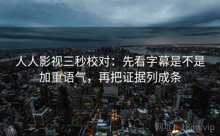 人人影视三秒校对:先看字幕是不是加重语气,再把证据列成条 人人影视三秒校对:先看字幕是不是加重语气,再把证据列成条