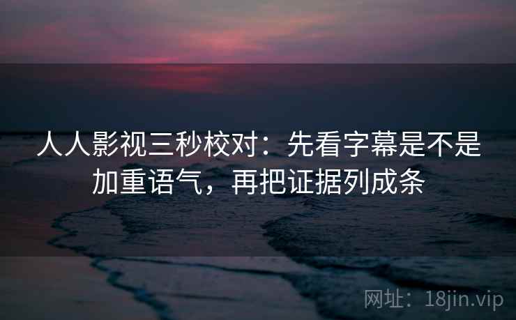 人人影视三秒校对:先看字幕是不是加重语气,再把证据列成条 人人影视三秒校对:先看字幕是不是加重语气,再把证据列成条