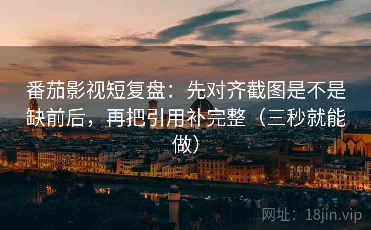 番茄影视短复盘:先对齐截图是不是缺前后,再把引用补完整(三秒就能做) 番茄影视短复盘:先对齐截图是不是缺前后,再把引用补完整(三秒就能做)