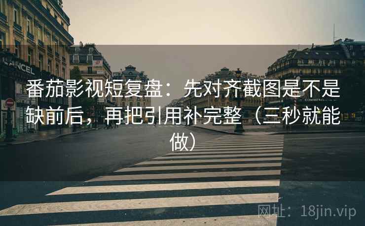 番茄影视短复盘:先对齐截图是不是缺前后,再把引用补完整(三秒就能做) 番茄影视短复盘:先对齐截图是不是缺前后,再把引用补完整(三秒就能做)