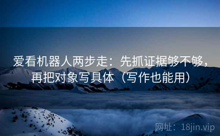 爱看机器人两步走：先抓证据够不够，再把对象写具体（写作也能用）