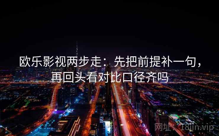 欧乐影视两步走:先把前提补一句,再回头看对比口径齐吗 欧乐影视两步走:先把前提补一句,再回头看对比口径齐吗