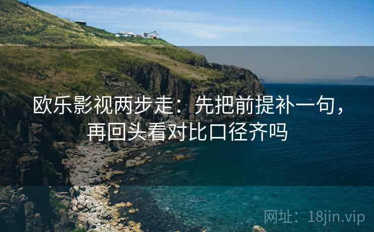 欧乐影视两步走:先把前提补一句,再回头看对比口径齐吗 欧乐影视两步走:先把前提补一句,再回头看对比口径齐吗