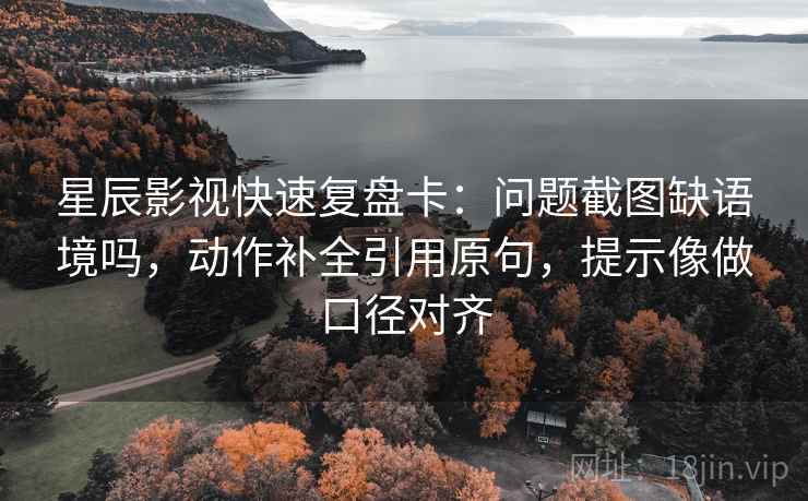 星辰影视快速复盘卡:问题截图缺语境吗,动作补全引用原句,提示像做口径对齐 星辰影视快速复盘卡:问题截图缺语境吗,动作补全引用原句,提示像做口径对齐