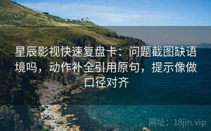 星辰影视快速复盘卡:问题截图缺语境吗,动作补全引用原句,提示像做口径对齐 星辰影视快速复盘卡:问题截图缺语境吗,动作补全引用原句,提示像做口径对齐