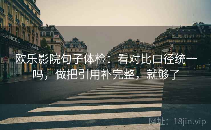 欧乐影院句子体检:看对比口径统一吗,做把引用补完整,就够了 欧乐影院句子体检:看对比口径统一吗,做把引用补完整,就够了