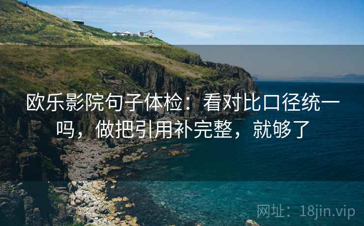 欧乐影院句子体检:看对比口径统一吗,做把引用补完整,就够了 欧乐影院句子体检:看对比口径统一吗,做把引用补完整,就够了