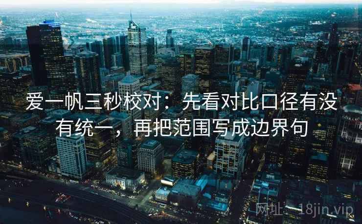 爱一帆三秒校对:先看对比口径有没有统一,再把范围写成边界句 爱一帆三秒校对:先看对比口径有没有统一,再把范围写成边界句