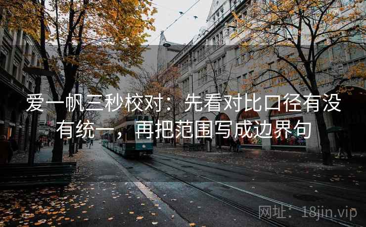 爱一帆三秒校对:先看对比口径有没有统一,再把范围写成边界句 爱一帆三秒校对:先看对比口径有没有统一,再把范围写成边界句