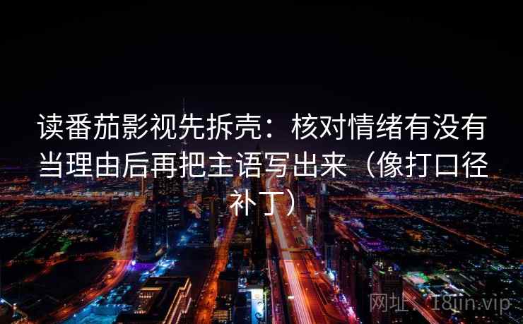 读番茄影视先拆壳：核对情绪有没有当理由后再把主语写出来（像打口径补丁）