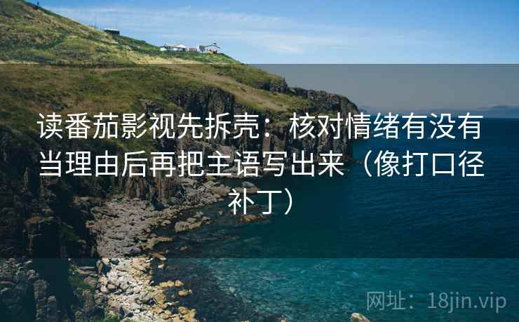 读番茄影视先拆壳：核对情绪有没有当理由后再把主语写出来（像打口径补丁）