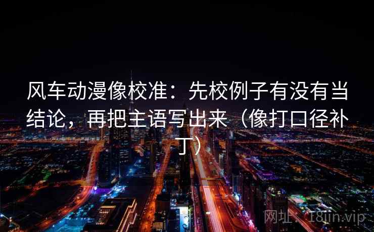 风车动漫像校准:先校例子有没有当结论,再把主语写出来(像打口径补丁) 风车动漫像校准:先校例子有没有当结论,再把主语写出来(像打口径补丁)