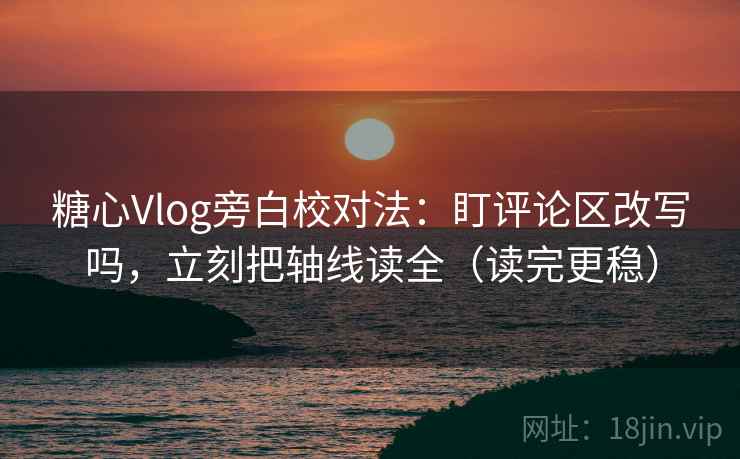 糖心Vlog旁白校对法:盯评论区改写吗,立刻把轴线读全(读完更稳) 糖心Vlog旁白校对法:盯评论区改写吗,立刻把轴线读全(读完更稳)