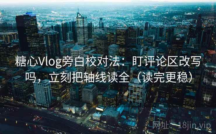 糖心Vlog旁白校对法:盯评论区改写吗,立刻把轴线读全(读完更稳) 糖心Vlog旁白校对法:盯评论区改写吗,立刻把轴线读全(读完更稳)