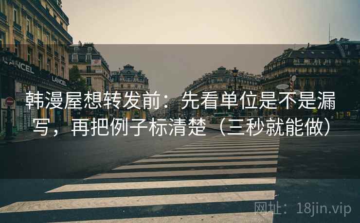 韩漫屋想转发前:先看单位是不是漏写,再把例子标清楚(三秒就能做) 韩漫屋想转发前:先看单位是不是漏写,再把例子标清楚(三秒就能做)