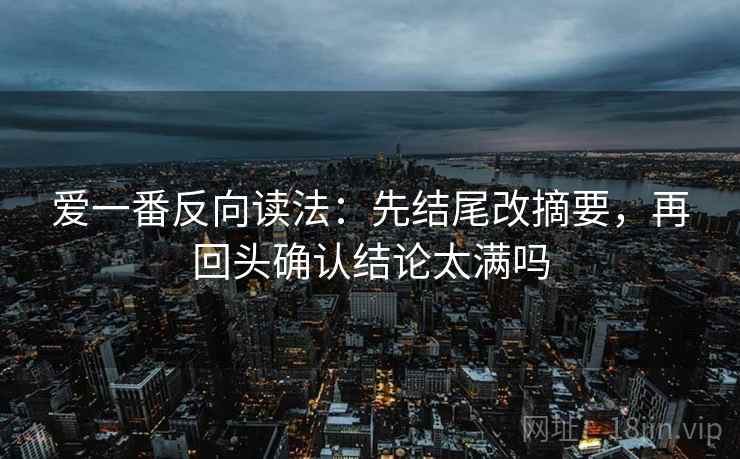 爱一番反向读法:先结尾改摘要,再回头确认结论太满吗 爱一番反向读法:先结尾改摘要,再回头确认结论太满吗