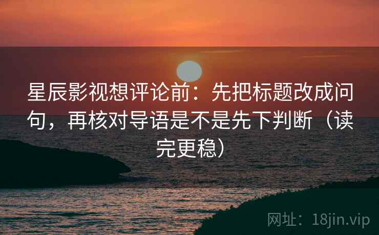 星辰影视想评论前：先把标题改成问句，再核对导语是不是先下判断（读完更稳）