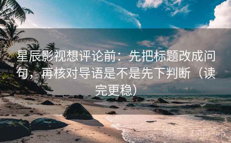 星辰影视想评论前：先把标题改成问句，再核对导语是不是先下判断（读完更稳）