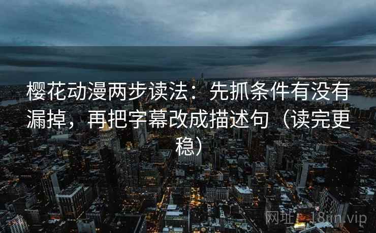 樱花动漫两步读法:先抓条件有没有漏掉,再把字幕改成描述句(读完更稳) 樱花动漫两步读法:先抓条件有没有漏掉,再把字幕改成描述句(读完更稳)