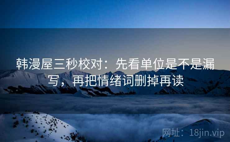 韩漫屋三秒校对:先看单位是不是漏写,再把情绪词删掉再读 韩漫屋三秒校对:先看单位是不是漏写,再把情绪词删掉再读
