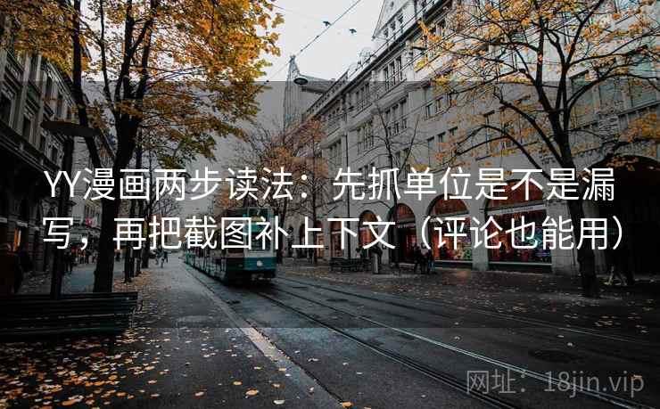 YY漫画两步读法：先抓单位是不是漏写，再把截图补上下文（评论也能用）