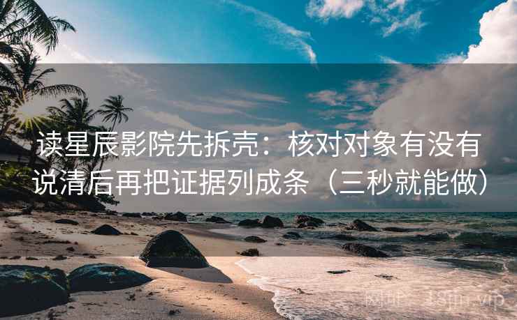 读星辰影院先拆壳:核对对象有没有说清后再把证据列成条(三秒就能做) 读星辰影院先拆壳:核对对象有没有说清后再把证据列成条(三秒就能做)