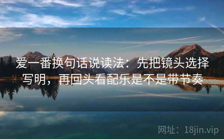 爱一番换句话说读法:先把镜头选择写明,再回头看配乐是不是带节奏 爱一番换句话说读法:先把镜头选择写明,再回头看配乐是不是带节奏