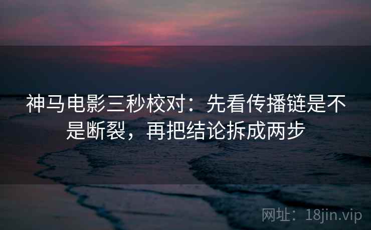 神马电影三秒校对:先看传播链是不是断裂,再把结论拆成两步 神马电影三秒校对:先看传播链是不是断裂,再把结论拆成两步