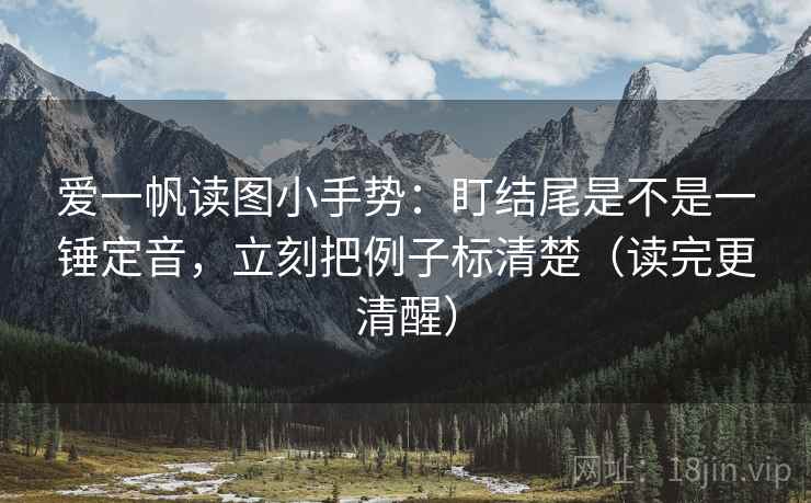 爱一帆读图小手势:盯结尾是不是一锤定音,立刻把例子标清楚(读完更清醒) 爱一帆读图小手势:盯结尾是不是一锤定音,立刻把例子标清楚(读完更清醒)