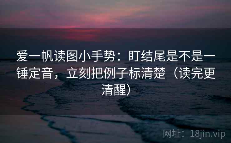 爱一帆读图小手势:盯结尾是不是一锤定音,立刻把例子标清楚(读完更清醒) 爱一帆读图小手势:盯结尾是不是一锤定音,立刻把例子标清楚(读完更清醒)