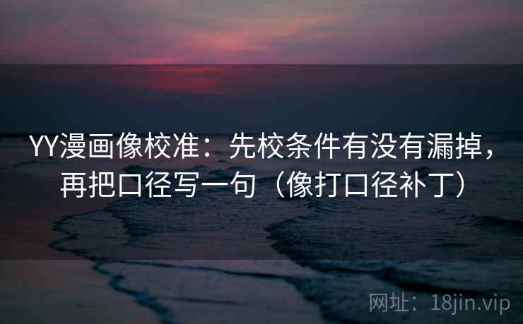 YY漫画像校准：先校条件有没有漏掉，再把口径写一句（像打口径补丁）