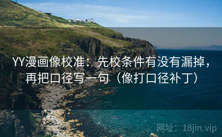 YY漫画像校准：先校条件有没有漏掉，再把口径写一句（像打口径补丁）