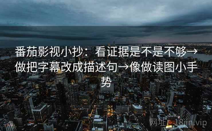 番茄影视小抄：看证据是不是不够→做把字幕改成描述句→像做读图小手势